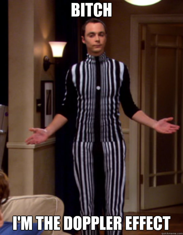 bitch i'm the doppler effect  Smug Sheldon