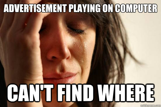 Advertisement playing on computer can't find where  First World Problems