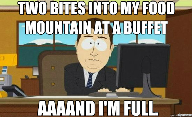 two bites into my food mountain at a buffet AAAAND I'm full.  aaaand its gone