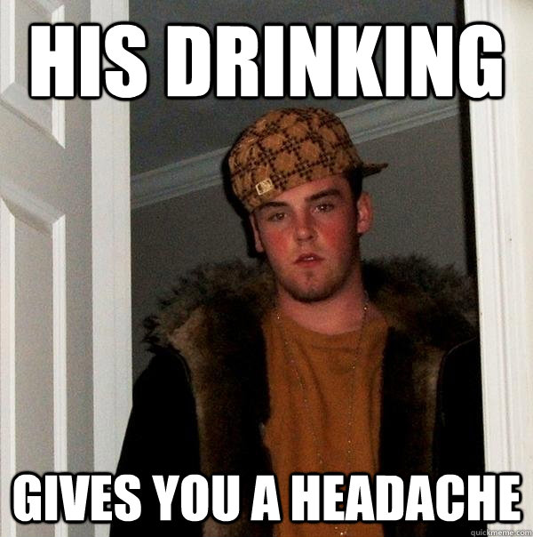 his drinking gives you a headache  Scumbag Steve