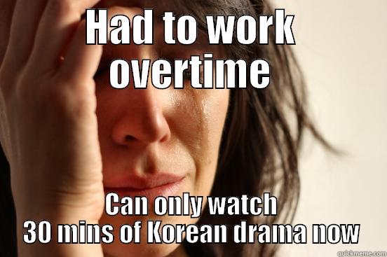 HAD TO WORK OVERTIME CAN ONLY WATCH 30 MINS OF KOREAN DRAMA NOW First World Problems