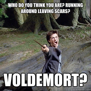 Who do you think you are? Running around leaving scars? Voldemort?  