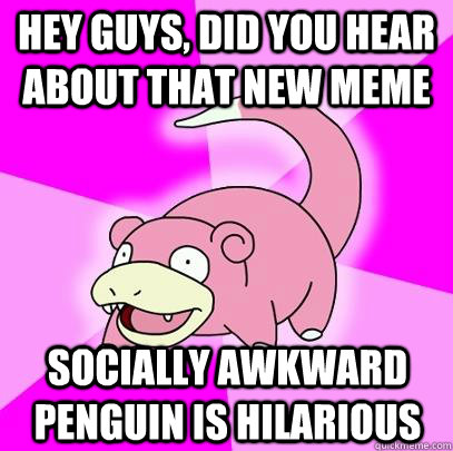 hey guys, did you hear about that new meme socially awkward penguin is hilarious  Slowpoke