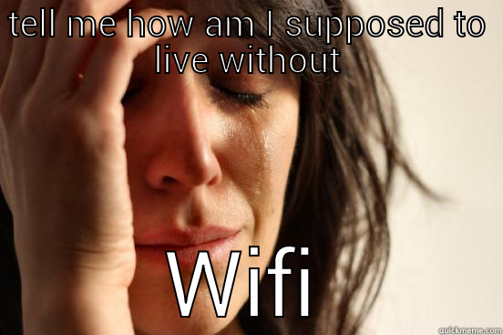 TELL ME HOW AM I SUPPOSED TO LIVE WITHOUT WIFI First World Problems