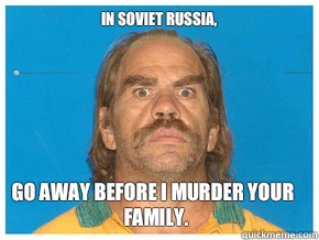 In soviet Russia, Go away before I murder your family.  Meme