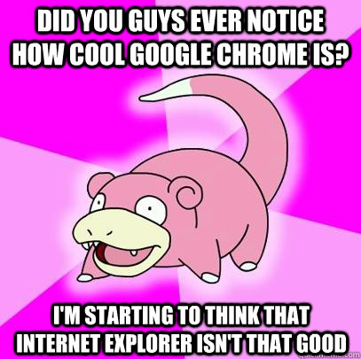 Did you guys ever notice how cool Google Chrome is? i'm starting to think that internet explorer isn't that good  Slowpoke