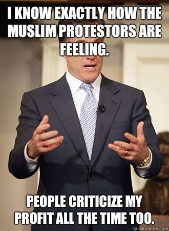 I know exactly how the muslim protestors are feeling. People criticize my profit all the time too.  Relatable Romney