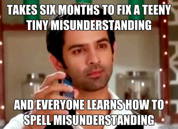 Takes six months to fix a teeny tiny misunderstanding And everyone learns how to spell misunderstanding - Takes six months to fix a teeny tiny misunderstanding And everyone learns how to spell misunderstanding  Ridiculously Hot Guy from our nearest TV show