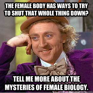 the female body has ways to try to shut that whole thing down? Tell me more about the mysteries of female biology. - the female body has ways to try to shut that whole thing down? Tell me more about the mysteries of female biology.  Condescending Wonka