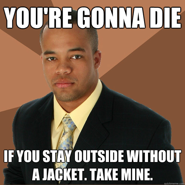 You're gonna die if you stay outside without a jacket. Take mine. - You're gonna die if you stay outside without a jacket. Take mine.  Successful Black Man