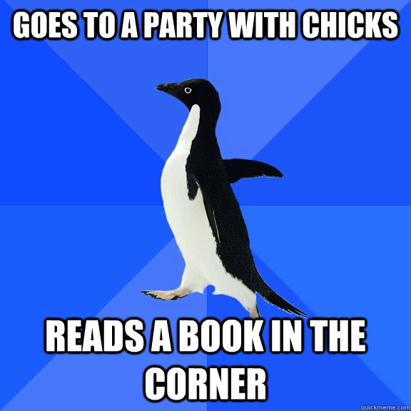 Goes to a party with chicks reads a book in the corner  Socially Awkward Penguin