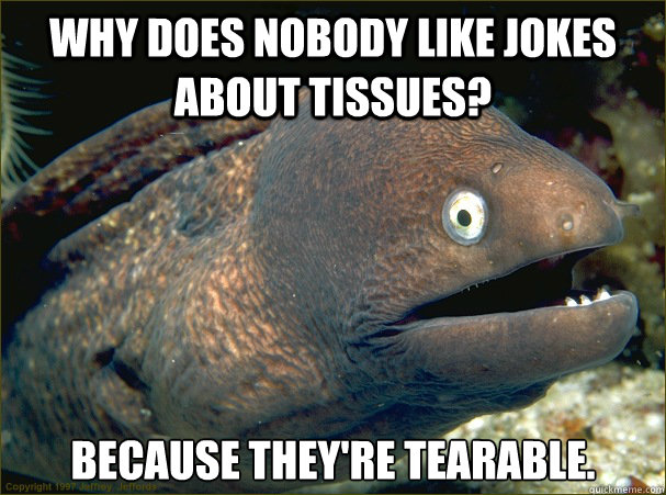 Why does nobody like jokes about tissues? Because they're tearable.  Bad Joke Eel