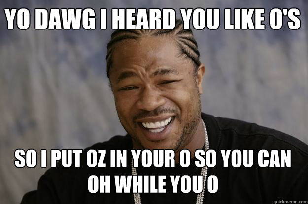 Yo dawg i heard you like o's So i put oz in your o so you can oh while you o  Xzibit meme