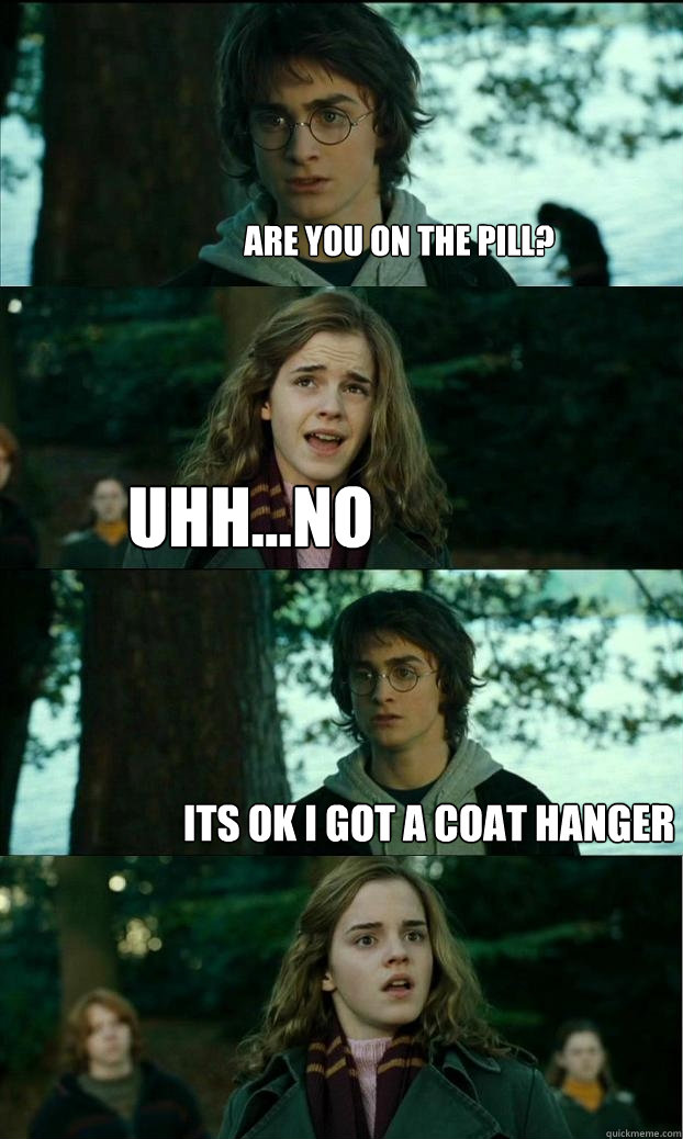 Are you on the pill? uhh...no its ok i got a coat hanger  Horny Harry