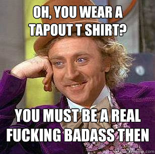 oh, you wear a tapout t shirt? you must be a real fucking badass then  Condescending Wonka