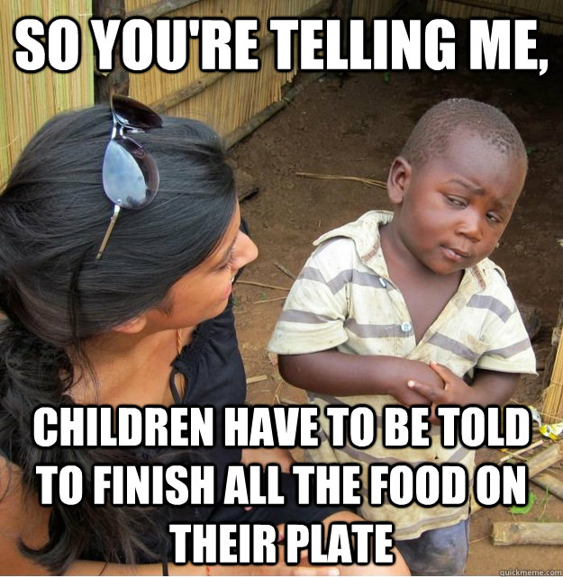 So you're telling me, Children have to be told to finish all the food on their plate  Skeptical Third World Kid