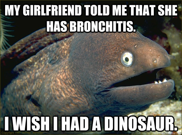My girlfriend told me that she has bronchitis.  I wish I had a dinosaur.  Bad Joke Eel