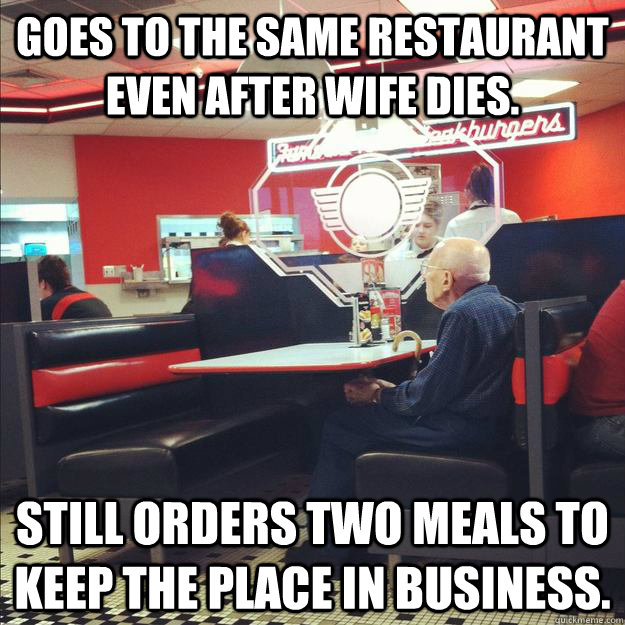 goes to the same restaurant even after wife dies. Still orders two meals to keep the place in business.  Old Good Guy Greg