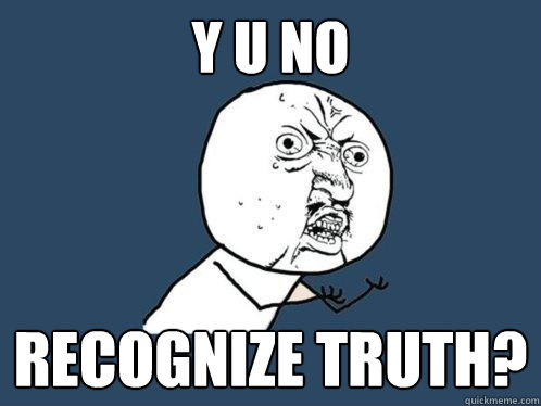 Y U NO RECOGNIZE TRUTH?  Y U No