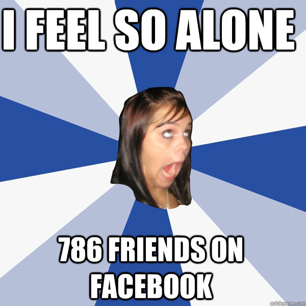I FEEL SO ALONE 786 FRIENDS ON FACEBOOK  Annoying Facebook Girl