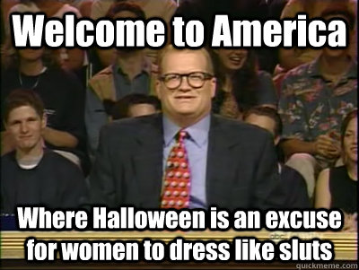 Welcome to America Where Halloween is an excuse for women to dress like sluts  Its time to play drew carey