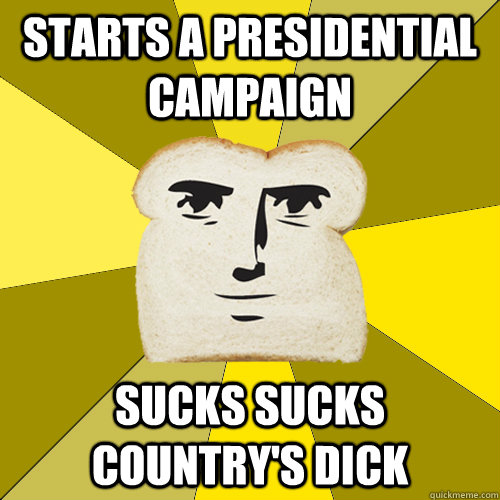 Starts a presidential campaign Sucks sucks country's dick  