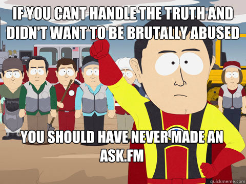 if you cant handle the truth and didn't want to be brutally abused you should have never made an ask.fm  Captain Hindsight