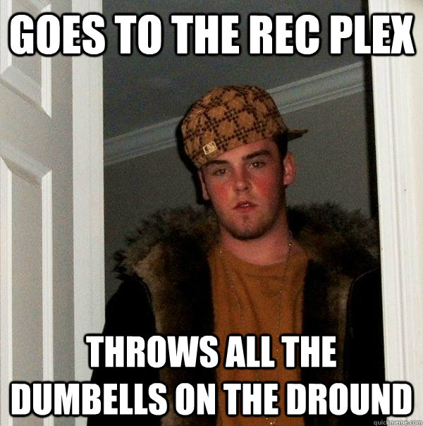 goes to the rec plex throws all the dumbells on the dround - goes to the rec plex throws all the dumbells on the dround  Scumbag Steve