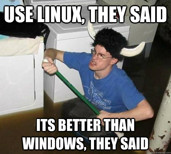 use linux, they said its better than windows, they said - use linux, they said its better than windows, they said  Misc