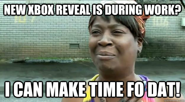 New Xbox reveal is during work? I can make time fo dat!  Sweet Brown