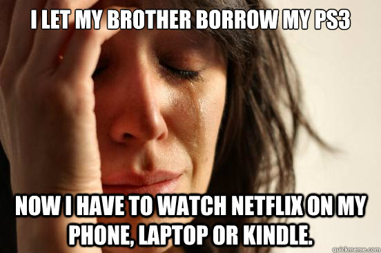 I let my brother borrow my PS3 Now I have to watch Netflix on my phone, laptop or Kindle.  First World Problems