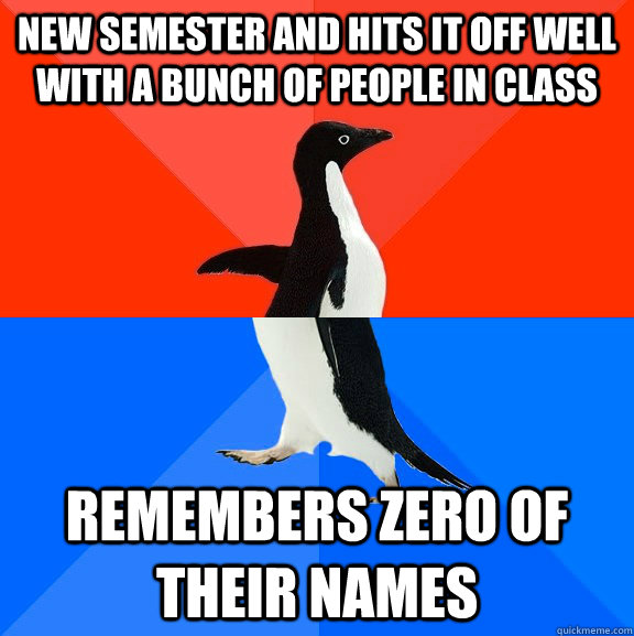 new semester and hits it off well with a bunch of people in class remembers zero of their names  Socially Awesome Awkward Penguin