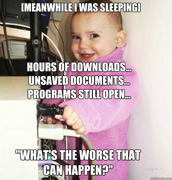 [Meanwhile I was sleeping] Hours of downloads...
unsaved documents...
Programs still open...
 