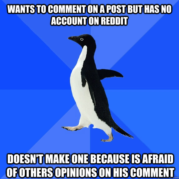 Wants to comment on a post but has no account on Reddit doesn't make one because is afraid of others opinions on his comment  Socially Awkward Penguin
