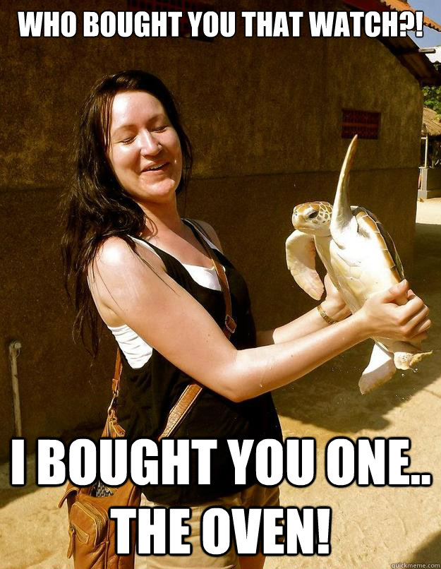 Who bought you that watch?! I bought you one.. the oven!  Domestic Violence Turtle