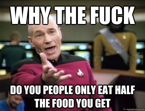 why the fuck Do you people only eat half the food you get  - why the fuck Do you people only eat half the food you get   Annoyed Picard HD