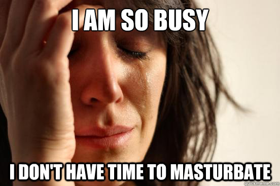 I am so busy I don't have time to masturbate  First World Problems