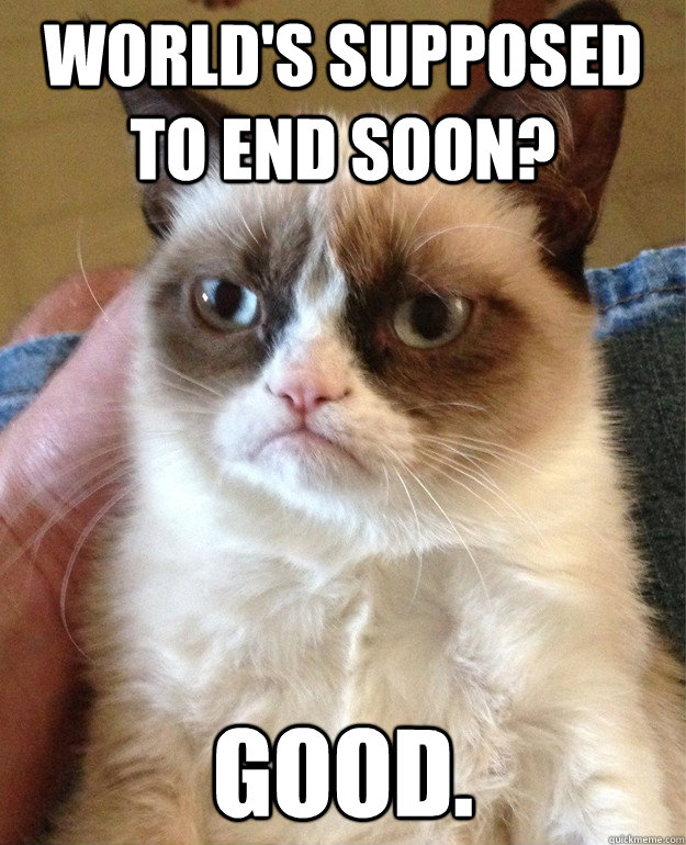 World's supposed to end soon? Good.  Grumpy Cat