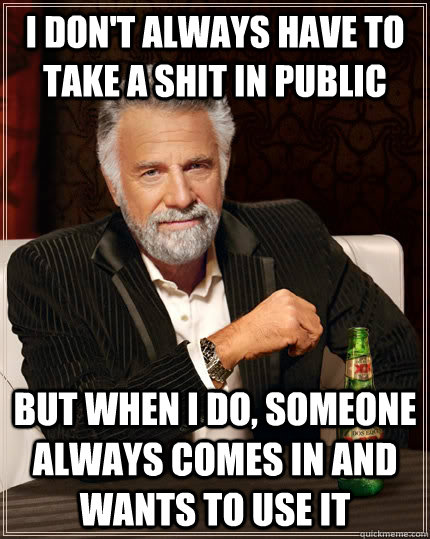 I don't always have to take a shit in public but when I do, someone always comes in and wants to use it - I don't always have to take a shit in public but when I do, someone always comes in and wants to use it  The Most Interesting Man In The World