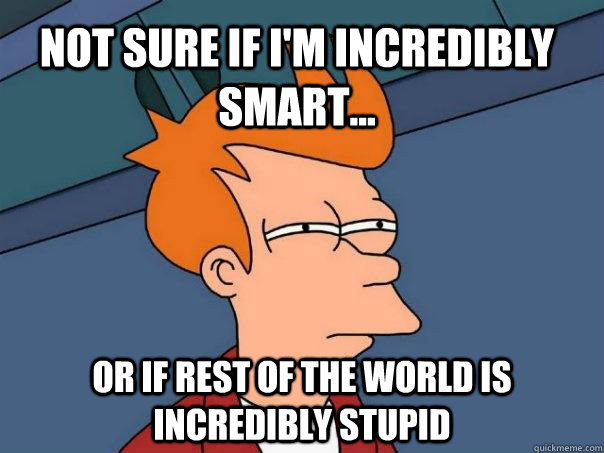 Not sure if i'm incredibly smart... Or if rest of the world is incredibly stupid  Futurama Fry