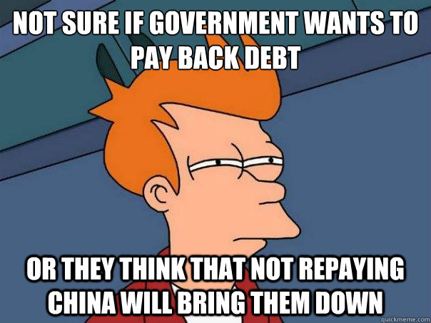 not sure if government wants to pay back debt or they think that not repaying China will bring them down  Futurama Fry