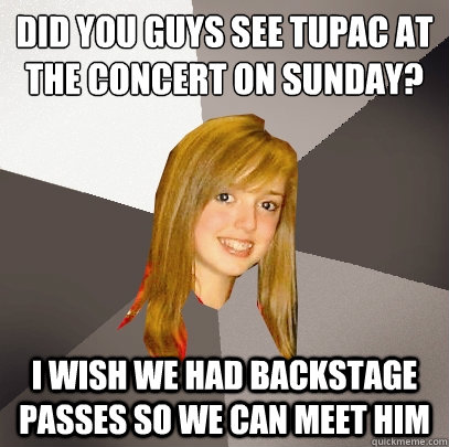 did you guys see tupac at the concert on sunday? I wish we had backstage passes so we can meet him  Musically Oblivious 8th Grader