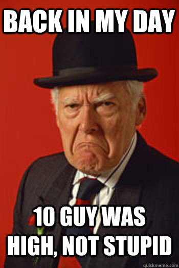 BACK IN MY DAY 10 GUY WAS HIGH, NOT STUPID   Pissed old guy