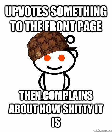 UPVOTES SOMETHING TO THE FRONT PAGE THEN COMPLAINS ABOUT HOW SHITTY IT IS  Scumbag Reddit