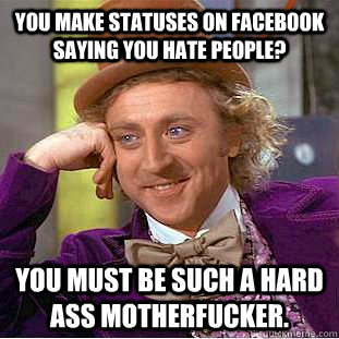 You make statuses on facebook saying you hate people? You must be such a hard ass motherfucker.  Creepy Wonka