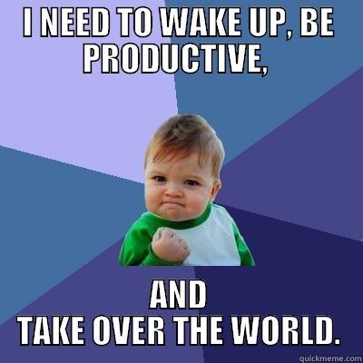 I NEED TO WAKE UP, BE PRODUCTIVE,  AND TAKE OVER THE WORLD. Success Kid