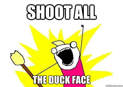 Shoot all the duck face  x all the y