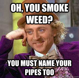 Oh, you smoke weed? You must name your pipes too - Oh, you smoke weed? You must name your pipes too  Condescending Wonka