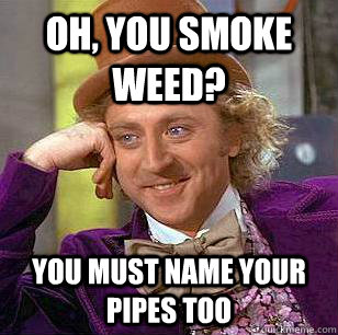 Oh, you smoke weed? You must name your pipes too  Condescending Wonka