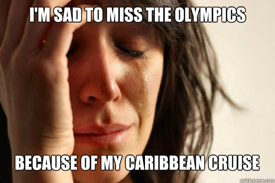 I'm sad to miss the olympics
 Because of my caribbean cruise Caption 3 goes here  First World Problems